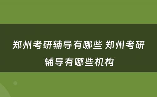 郑州考研辅导有哪些 郑州考研辅导有哪些机构