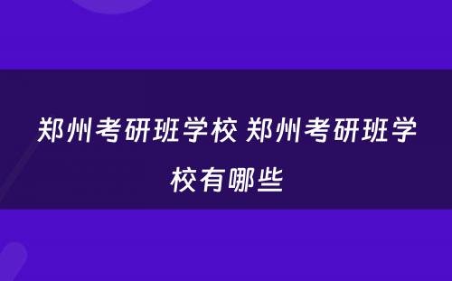 郑州考研班学校 郑州考研班学校有哪些