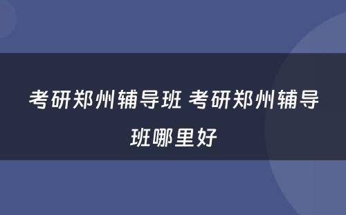 考研郑州辅导班 考研郑州辅导班哪里好