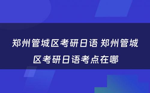 郑州管城区考研日语 郑州管城区考研日语考点在哪