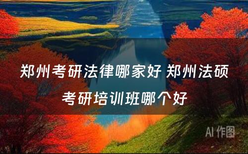 郑州考研法律哪家好 郑州法硕考研培训班哪个好