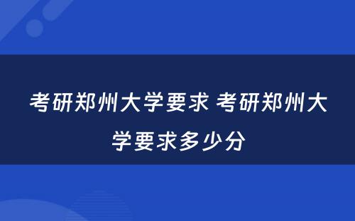 考研郑州大学要求 考研郑州大学要求多少分