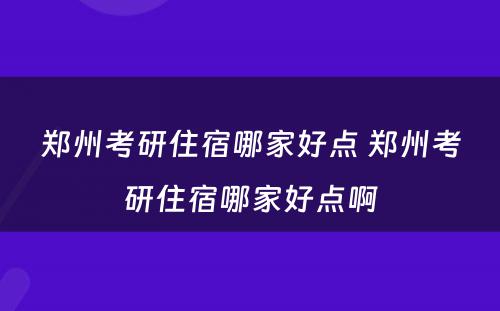 郑州考研住宿哪家好点 郑州考研住宿哪家好点啊
