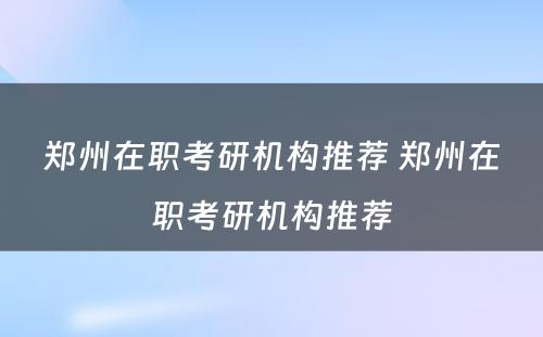 郑州在职考研机构推荐 郑州在职考研机构推荐