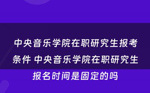 中央音乐学院在职研究生报考条件 中央音乐学院在职研究生报名时间是固定的吗