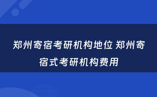 郑州寄宿考研机构地位 郑州寄宿式考研机构费用