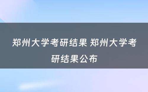 郑州大学考研结果 郑州大学考研结果公布