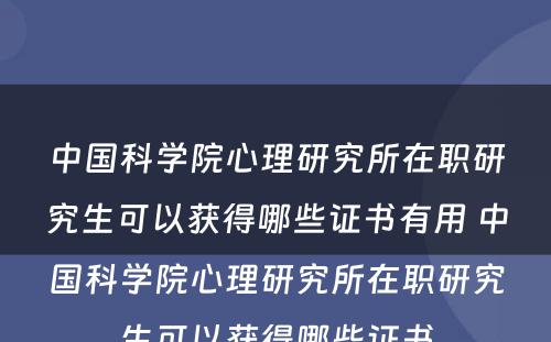 中国科学院心理研究所在职研究生可以获得哪些证书有用 中国科学院心理研究所在职研究生可以获得哪些证书