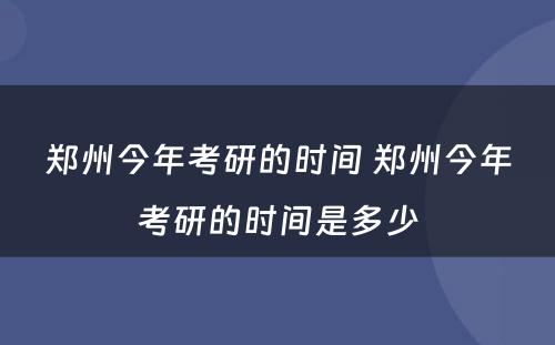 郑州今年考研的时间 郑州今年考研的时间是多少