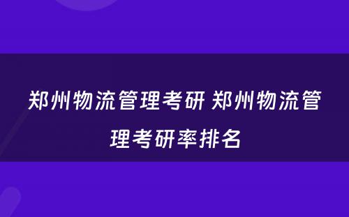 郑州物流管理考研 郑州物流管理考研率排名