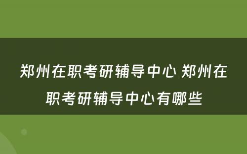 郑州在职考研辅导中心 郑州在职考研辅导中心有哪些