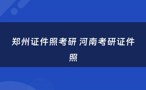 郑州证件照考研 河南考研证件照