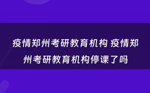 疫情郑州考研教育机构 疫情郑州考研教育机构停课了吗