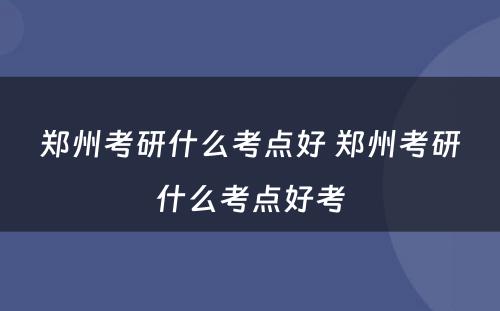 郑州考研什么考点好 郑州考研什么考点好考