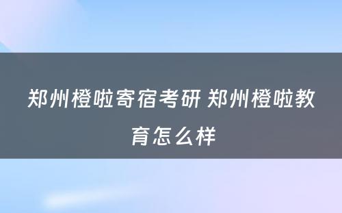 郑州橙啦寄宿考研 郑州橙啦教育怎么样