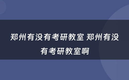 郑州有没有考研教室 郑州有没有考研教室啊