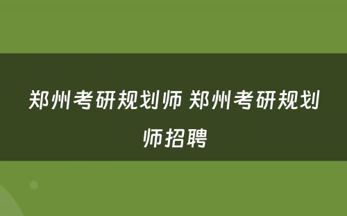 郑州考研规划师 郑州考研规划师招聘