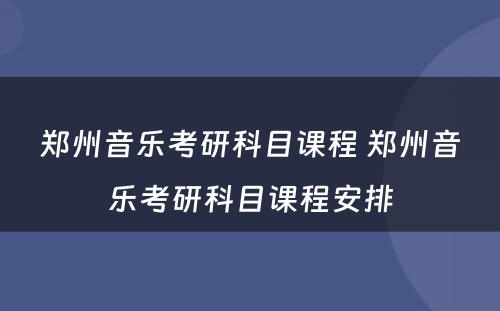 郑州音乐考研科目课程 郑州音乐考研科目课程安排