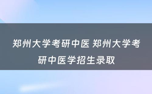 郑州大学考研中医 郑州大学考研中医学招生录取