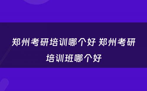 郑州考研培训哪个好 郑州考研培训班哪个好