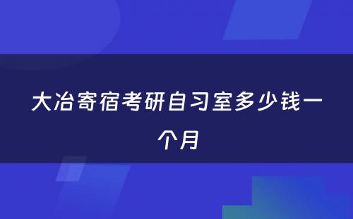 大冶寄宿考研自习室多少钱一个月