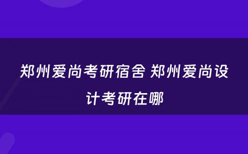 郑州爱尚考研宿舍 郑州爱尚设计考研在哪