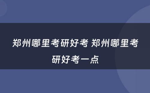 郑州哪里考研好考 郑州哪里考研好考一点