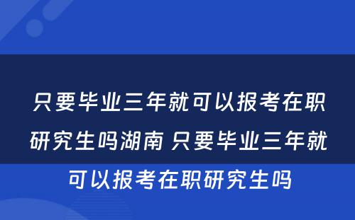 只要毕业三年就可以报考在职研究生吗湖南 只要毕业三年就可以报考在职研究生吗