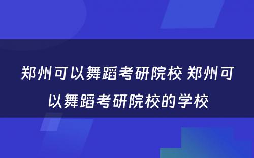 郑州可以舞蹈考研院校 郑州可以舞蹈考研院校的学校