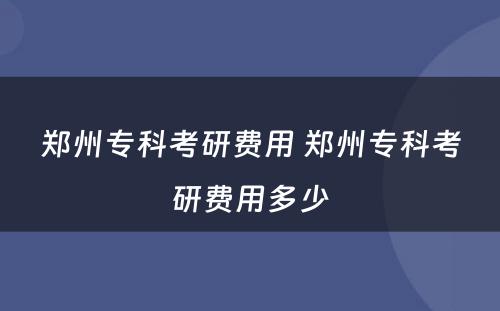 郑州专科考研费用 郑州专科考研费用多少