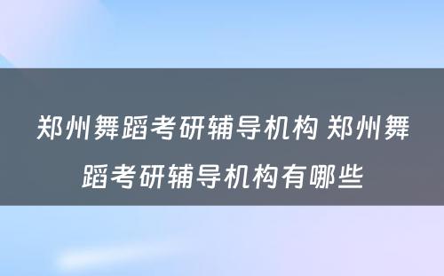 郑州舞蹈考研辅导机构 郑州舞蹈考研辅导机构有哪些