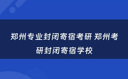 郑州专业封闭寄宿考研 郑州考研封闭寄宿学校