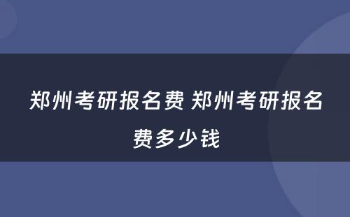 郑州考研报名费 郑州考研报名费多少钱
