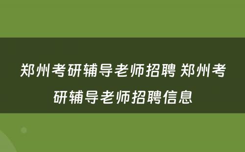 郑州考研辅导老师招聘 郑州考研辅导老师招聘信息