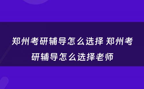郑州考研辅导怎么选择 郑州考研辅导怎么选择老师