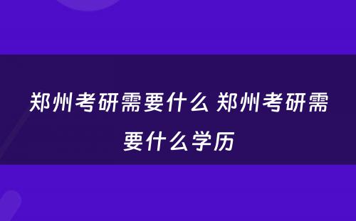 郑州考研需要什么 郑州考研需要什么学历