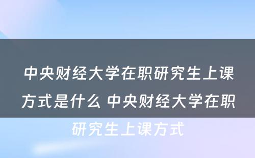 中央财经大学在职研究生上课方式是什么 中央财经大学在职研究生上课方式