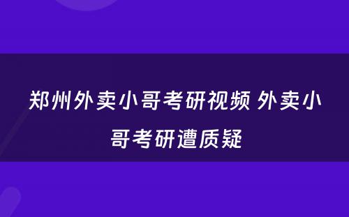 郑州外卖小哥考研视频 外卖小哥考研遭质疑