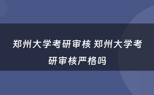 郑州大学考研审核 郑州大学考研审核严格吗