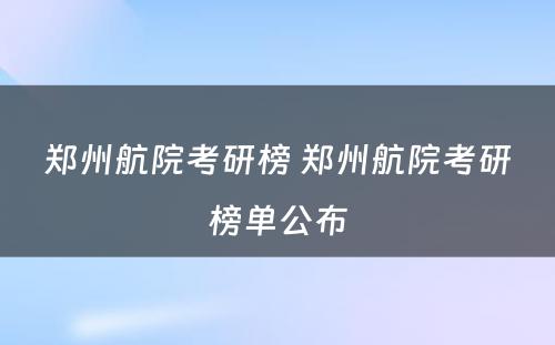 郑州航院考研榜 郑州航院考研榜单公布