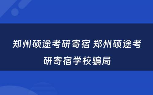 郑州硕途考研寄宿 郑州硕途考研寄宿学校骗局