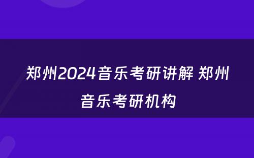 郑州2024音乐考研讲解 郑州音乐考研机构