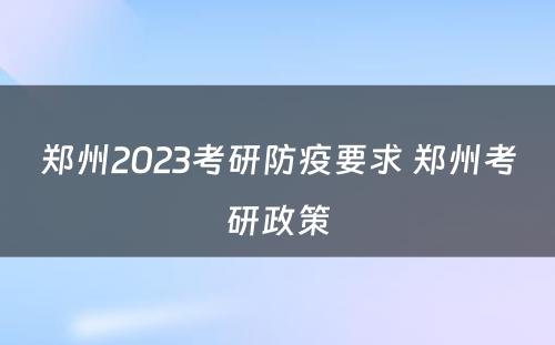 郑州2023考研防疫要求 郑州考研政策