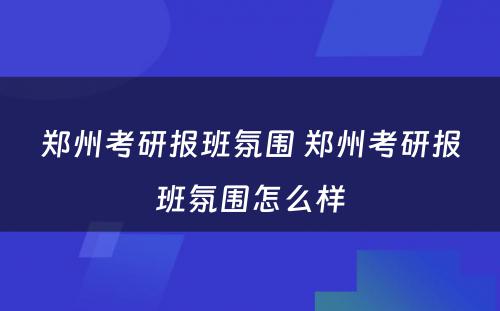 郑州考研报班氛围 郑州考研报班氛围怎么样