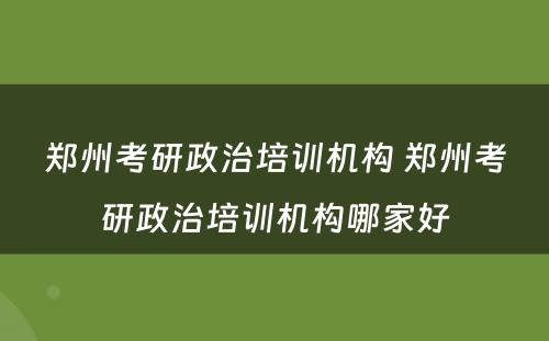 郑州考研政治培训机构 郑州考研政治培训机构哪家好