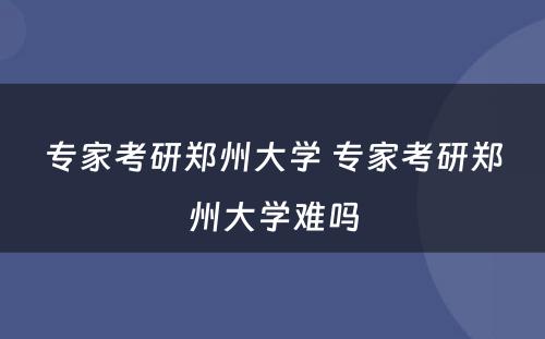专家考研郑州大学 专家考研郑州大学难吗