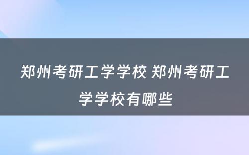 郑州考研工学学校 郑州考研工学学校有哪些