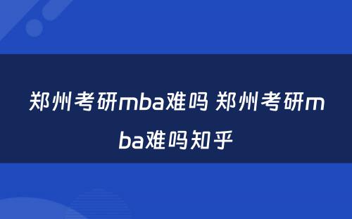 郑州考研mba难吗 郑州考研mba难吗知乎