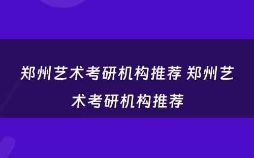 郑州艺术考研机构推荐 郑州艺术考研机构推荐