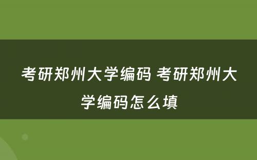 考研郑州大学编码 考研郑州大学编码怎么填